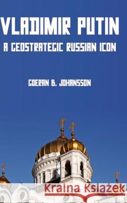 Vladimir Putin A Geostrategic Russian Icon Goeran B. Johansson 9780359663460