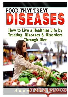 Foods That Treat Diseases: How to Live a Healthier Life by Treating Diseases & Disorders Through Diet Adam Munster 9780359684618 Abbott Properties