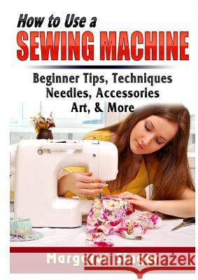 How to Use a Sewing Machine: Beginner Tips, Techniques, Needles, Accessories, Art, & More Margaret Singer 9780359686483 Abbott Properties