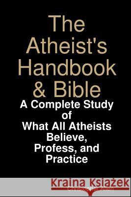 The Atheist's Handbook & Bible: A Complete Study of What All Atheists Believe, Profess, and Practice Christopher Allen 9780359696789