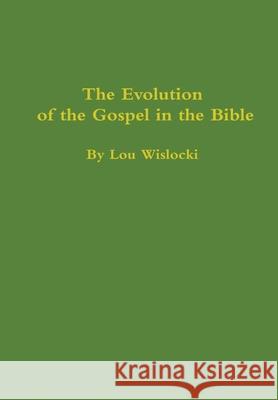 The Evolution of the Gospel in the Bible Lou Wislocki 9780359708147 Lulu.com