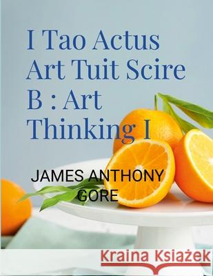 I Tao Actus Art Tuit Scire B: Art Thinking I James Gore 9780359708475 Lulu.com