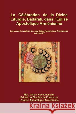 La Célébration  de la Divine Liturgie, Badarak, dans l'Église Apostolique Arménienne Vahan Hovhanessian 9780359709168