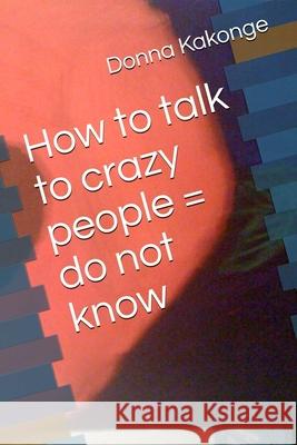 How to talk to crazy people = do not know Donna Kay Kakonge 9780359716715 Lulu.com