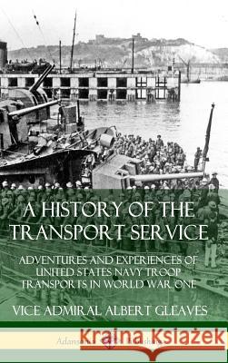 A History of the Transport Service: Adventures and Experiences of United States Navy Troop Transports in World War One (Hardcover) Vice Admiral Albert Gleaves 9780359726905