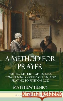 A Method for Prayer: With Scripture Expressions Concerning Confession, Sin, and Praying to Petition God (Hardcover) Matthew Henry 9780359726967 Lulu.com