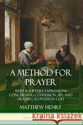 A Method for Prayer: With Scripture Expressions Concerning Confession, Sin, and Praying to Petition God Matthew Henry 9780359726974 Lulu.com