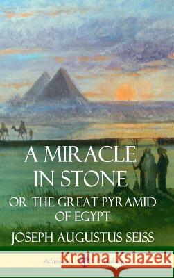 A Miracle in Stone: Or the Great Pyramid of Egypt (Hardcover) Joseph Augustus Seiss 9780359726998 Lulu.com