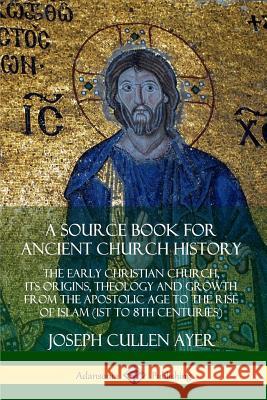 A Source Book for Ancient Church History: The Early Christian Church, its Origins, Theology and Growth from the Apostolic Age to the Rise of Islam (1s Joseph Cullen Ayer 9780359727193 Lulu.com