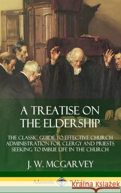 A Treatise on the Eldership: The Classic Guide to Effective Church  Administration for Clergy and Priests Seeking to Imbue Life in the Church (Hardcover) J. W. McGarvey 9780359727216