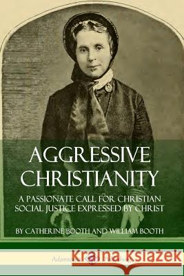 Aggressive Christianity: A Passionate Call for Christian Social Justice Expressed by Christ Catherine Booth William Booth 9780359727674