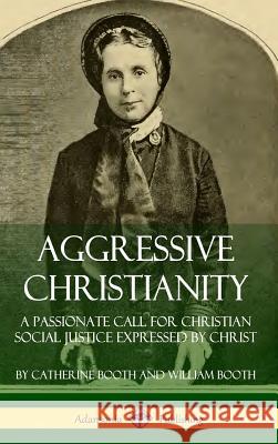 Aggressive Christianity: A Passionate Call for Christian Social Justice Expressed by Christ (Hardcover) Catherine Booth William Booth 9780359727681
