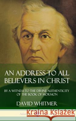 An Address to All Believers in Christ: By A Witness to the Divine Authenticity of the Book of Mormon (Hardcover) David Whitmer 9780359727742 Lulu.com
