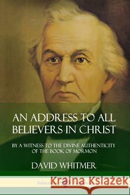 An Address to All Believers in Christ: By A Witness to the Divine Authenticity of the Book of Mormon David Whitmer 9780359727759 Lulu.com