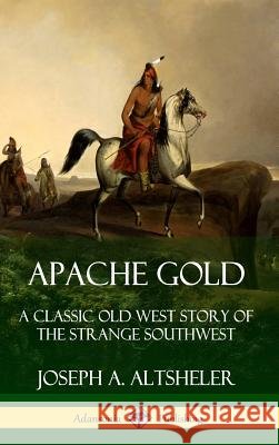 Apache Gold: A Classic Old West Story of The Strange Southwest (Hardcover) Joseph a. Altsheler 9780359727865 Lulu.com