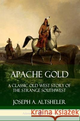 Apache Gold: A Classic Old West Story of The Strange Southwest Joseph a. Altsheler 9780359727872 Lulu.com