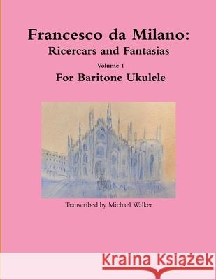 Francesco da Milano: Ricercars and Fantasias Volume 1 For Baritone Ukulele Michael Walker 9780359730834