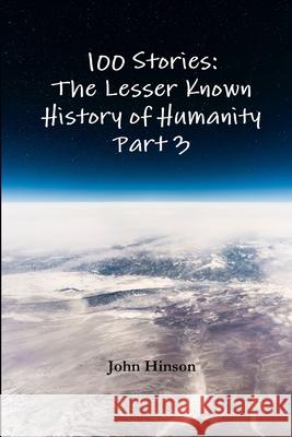 100 Stories: The Lesser Known History of Humanity - Part 3 John Hinson 9780359731374
