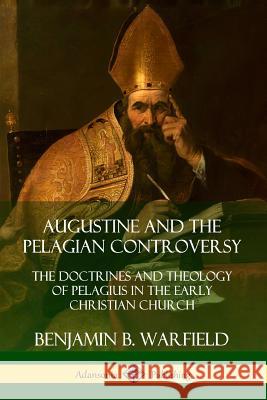 Augustine and the Pelagian Controversy: The Doctrines and Theology of Pelagius in the Early Christian Church Benjamin B. Warfield 9780359732517 Lulu.com