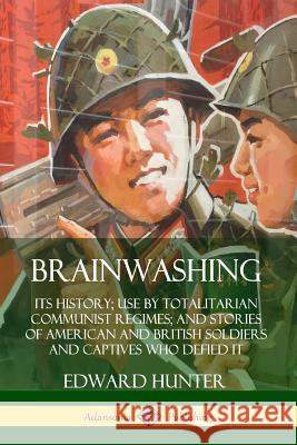 Brainwashing: Its History; Use by Totalitarian Communist Regimes; and Stories of American and British Soldiers and Captives Who Defi Edward Hunter 9780359732623