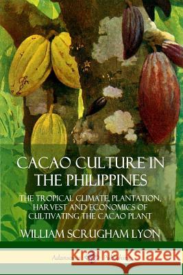 Cacao Culture in the Philippines: The Tropical Climate, Plantation, Harvest and Economics of Cultivating the Cacao Plant William Scrugham Lyon 9780359732647