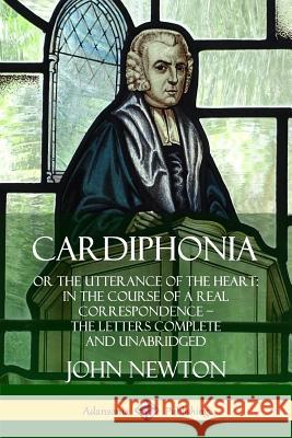 Cardiphonia: or the Utterance of the Heart: In the Course of a Real Correspondence – the Letters Complete and Unabridged John Newton 9780359732692 Lulu.com
