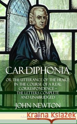 Cardiphonia: or the Utterance of the Heart: In the Course of a Real Correspondence – the Letters Complete and Unabridged (Hardcover) John Newton 9780359732708 Lulu.com