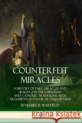 Counterfeit Miracles: A History of Fake Miracles and Healings in the Christian and Catholic Traditions, with Arguments in Favor of Cessation Benjamin B. Warfield 9780359732814 Lulu.com