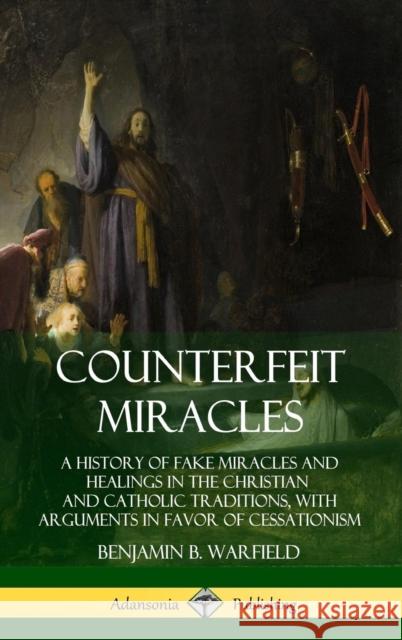 Counterfeit Miracles: A History of Fake Miracles and Healings in the Christian and Catholic Traditions, with Arguments in Favor of Cessation Benjamin B. Warfield 9780359732821