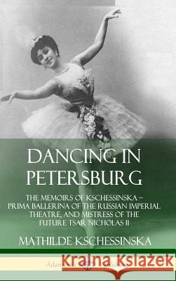 Dancing in Petersburg: The Memoirs of Kschessinska - Prima Ballerina of the Russian Imperial Theatre, and Mistress of the future Tsar Nichola Kschessinska, Mathilde 9780359732876 Lulu.com