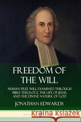 Freedom of the Will: Human Free Will Examined Through Bible Theology, the Life of Jesus, and the Divine Nature of God Jonathan Edwards 9780359733828 Lulu.com