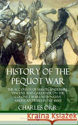 History of the Pequot War: The Accounts of Mason, Underhill, Vincent and Gardener on the Colonist Wars with Native American Tribes in the 1600s (Hardcover) Charles Orr 9780359734993