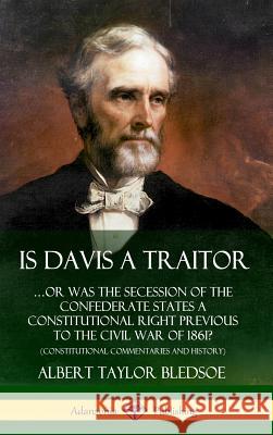 Is Davis a Traitor: …Or Was the Secession of the Confederate States a Constitutional Right Previous to the Civil War of 1861? (Constitutional Commentaries and History) (Hardcover) Albert Taylor Bledsoe 9780359738007 Lulu.com