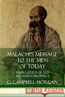 Malachi's Message to the Men of Today: A Bible Study of Old Testament Prophecy G. Campbell Morgan 9780359738496 Lulu.com