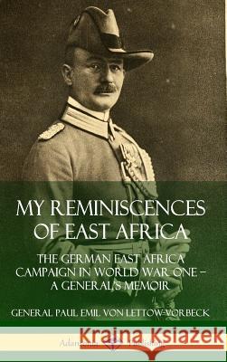 My Reminiscences of East Africa: The German East Africa Campaign in World War One – A General’s Memoir (Hardcover) General Paul Emil von Lettow-Vorbeck 9780359738854 Lulu.com