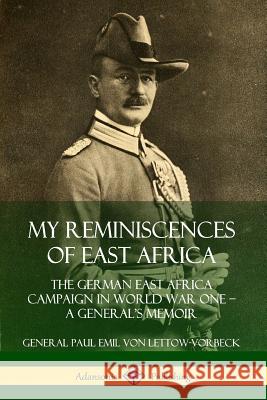 My Reminiscences of East Africa: The German East Africa Campaign in World War One - A General's Memoir Von Lettow-Vorbeck, General Paul Emil 9780359738861