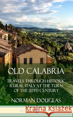 Old Calabria: Travels Through Historic Rural Italy at the Turn of the 20th Century (Hardcover) Norman Douglas 9780359739028