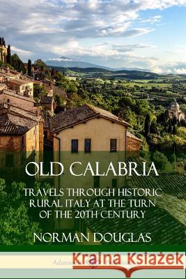 Old Calabria: Travels Through Historic Rural Italy at the Turn of the 20th Century Norman Douglas 9780359739035 Lulu.com