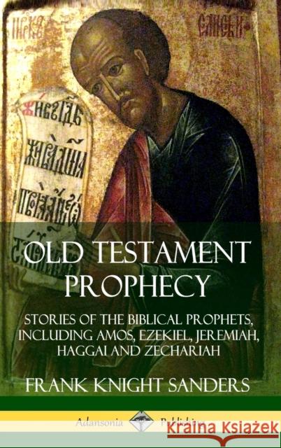 Old Testament Prophecy: Stories of the Biblical Prophets, including Amos, Ezekiel, Jeremiah, Haggai and Zechariah (Hardcover) Frank Knight Sanders 9780359739066 Lulu.com