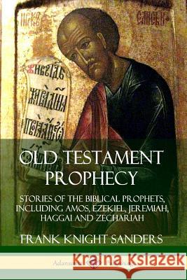 Old Testament Prophecy: Stories of the Biblical Prophets, including Amos, Ezekiel, Jeremiah, Haggai and Zechariah Frank Knight Sanders 9780359739073 Lulu.com