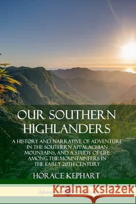 Our Southern Highlanders: A History and Narrative of Adventure in the Southern Appalachian Mountains, and a Study of Life Among the Mountaineers Horace Kephart 9780359742240 Lulu.com