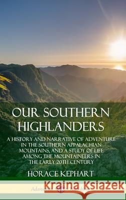 Our Southern Highlanders: A History and Narrative of Adventure in the Southern Appalachian Mountains, and a Study of Life Among the Mountaineers Horace Kephart 9780359742257 Lulu.com