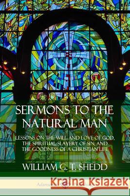 Sermons to the Natural Man: Lessons on the Will and Love of God, the Spiritual Slavery of Sin, and the Goodness of a Christian Life William G. T. Shedd 9780359742561 Lulu.com