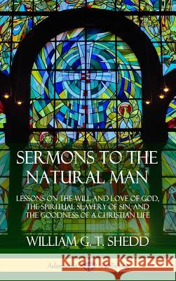 Sermons to the Natural Man: Lessons on the Will and Love of God, the Spiritual Slavery of Sin, and the Goodness of a Christian Life (Hardcover) William G. T. Shedd 9780359742578 Lulu.com