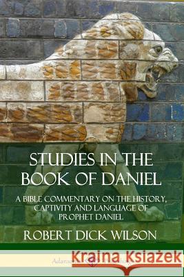Studies in the Book of Daniel: A Bible Commentary on the History, Captivity and Language of Prophet Daniel Robert Dick Wilson 9780359742622 Lulu.com