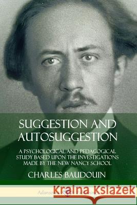 Suggestion and Autosuggestion: A Psychological and Pedagogical Study Based Upon the Investigations Made by the New Nancy School Charles Baudouin 9780359742745