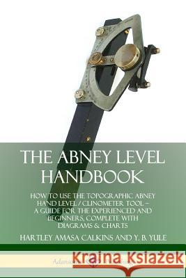 The Abney Level Handbook: How to Use the Topographic Abney Hand Level / Clinometer Tool – A Guide for the Experienced and Beginners, Complete with Diagrams & Charts Hartley Amasa Calkins, Y. B. Yule 9780359742967 Lulu.com