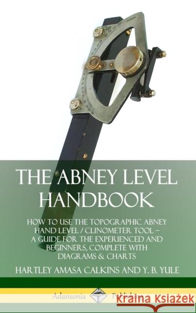 The Abney Level Handbook: How to Use the Topographic Abney Hand Level / Clinometer Tool – A Guide for the Experienced and Beginners, Complete with Diagrams & Charts (Hardcover) Hartley Amasa Calkins, Y. B. Yule 9780359742974 Lulu.com