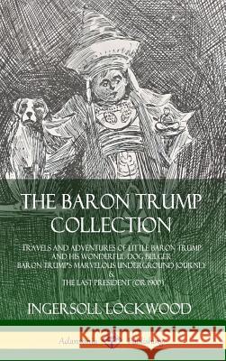 The Baron Trump Collection: Travels and Adventures of Little Baron Trump and his Wonderful Dog Bulger, Baron Trump’s Marvelous Underground Journey & The Last President (or 1900) (Hardcover) Ingersoll Lockwood 9780359743216