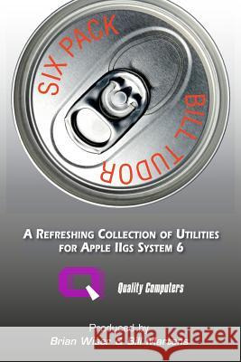 Six Pack:  A Refreshing Collection of Utilities for Apple IIGS System 6 Bill Tudor 9780359746156